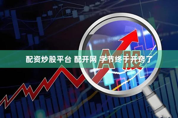 配资炒股平台 配开网 字节终于开窍了