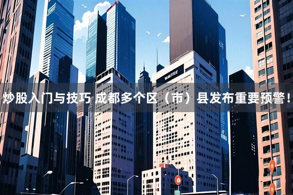 炒股入门与技巧 成都多个区（市）县发布重要预警！