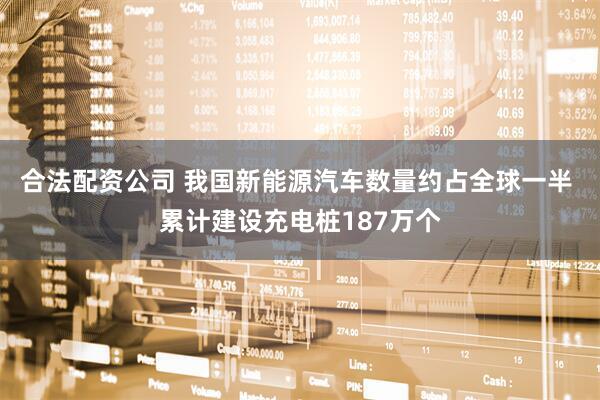 合法配资公司 我国新能源汽车数量约占全球一半 累计建设充电桩187万个