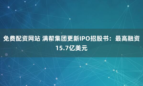 免费配资网站 满帮集团更新IPO招股书：最高融资15.7亿美元