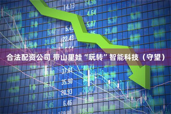 合法配资公司 带山里娃“玩转”智能科技（守望）