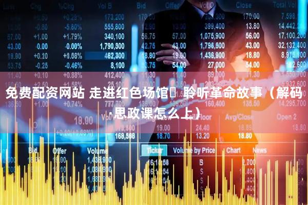 免费配资网站 走进红色场馆 聆听革命故事（解码·思政课怎么上）