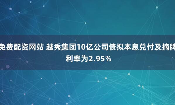 免费配资网站 越秀集团10亿公司债拟本息兑付及摘牌 利率为2.95%