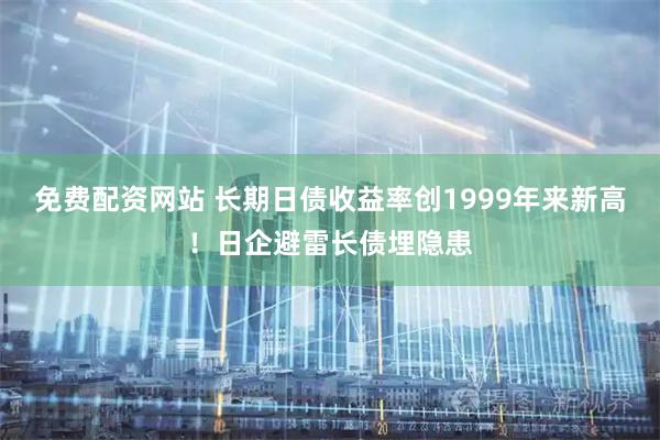 免费配资网站 长期日债收益率创1999年来新高！日企避雷长债埋隐患