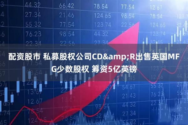 配资股市 私募股权公司CD&R出售英国MFG少数股权 筹资5亿英镑