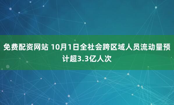 免费配资网站 10月1日全社会跨区域人员流动量预计超3.3亿人次