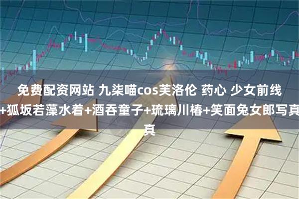 免费配资网站 九柒喵cos芙洛伦 药心 少女前线+狐坂若藻水着+酒吞童子+琉璃川椿+笑面兔女郎写真