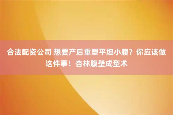 合法配资公司 想要产后重塑平坦小腹？你应该做这件事！杏林腹壁成型术