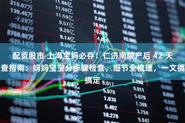 配资股市 上海宝妈必存！仁济南院产后 42 天复查指南：妈妈宝宝分步骤检查，细节全梳理，一文搞定