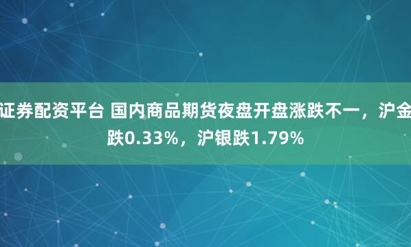 证券配资平台 国内商品期货夜盘开盘涨跌不一，沪金跌0.33%，沪银跌1.79%