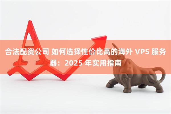 合法配资公司 如何选择性价比高的海外 VPS 服务器：2025 年实用指南