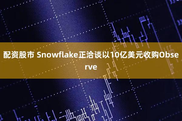 配资股市 Snowflake正洽谈以10亿美元收购Observe