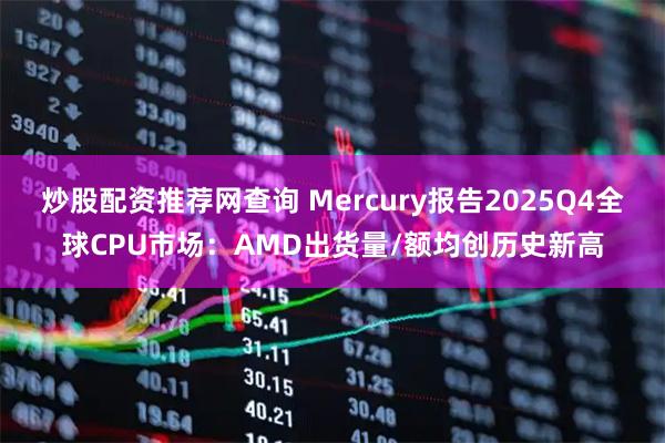 炒股配资推荐网查询 Mercury报告2025Q4全球CPU市场：AMD出货量/额均创历史新高