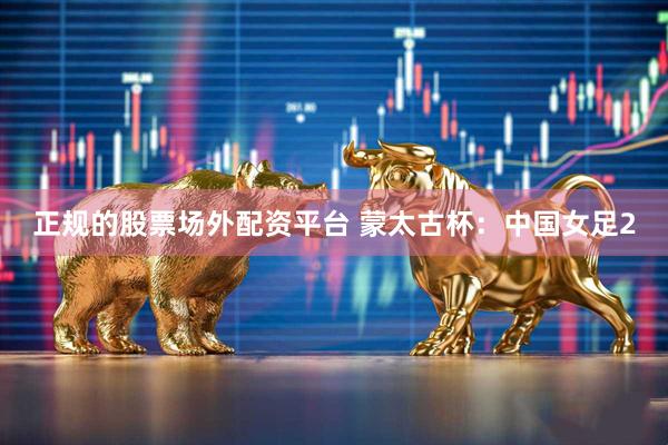 正规的股票场外配资平台 蒙太古杯：中国女足2