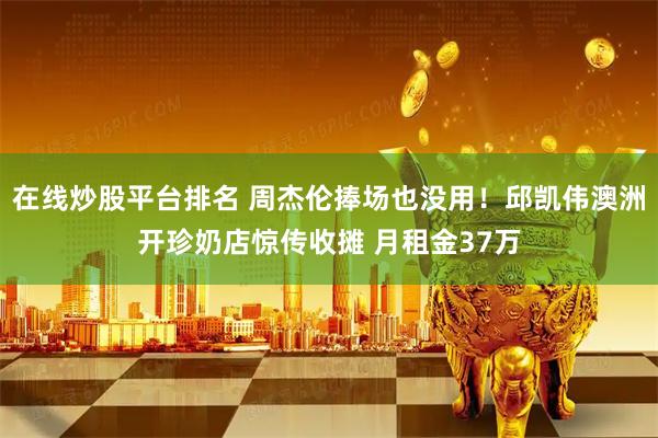 在线炒股平台排名 周杰伦捧场也没用！邱凯伟澳洲开珍奶店惊传收摊 月租金37万