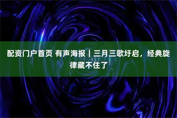 配资门户首页 有声海报｜三月三歌圩启，经典旋律藏不住了