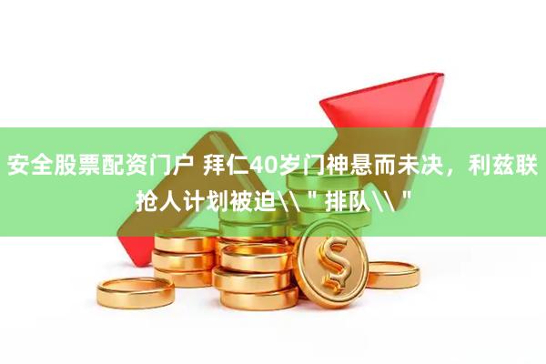 安全股票配资门户 拜仁40岁门神悬而未决，利兹联抢人计划被迫\＂排队\＂