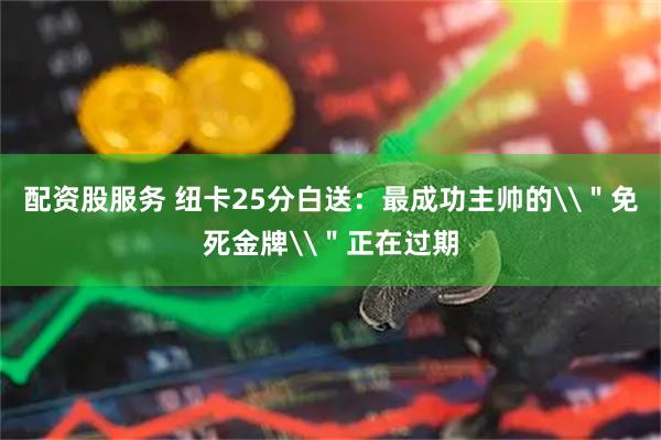 配资股服务 纽卡25分白送：最成功主帅的\＂免死金牌\＂正在过期
